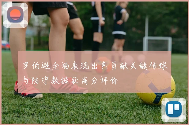 罗伯逊全场表现出色贡献关键传球与防守数据获高分评价