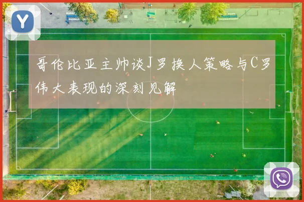 哥伦比亚主帅谈J罗换人策略与C罗伟大表现的深刻见解