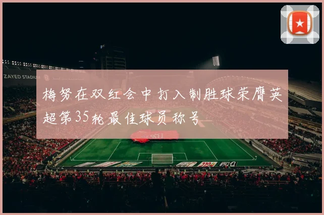 梅努在双红会中打入制胜球荣膺英超第35轮最佳球员称号