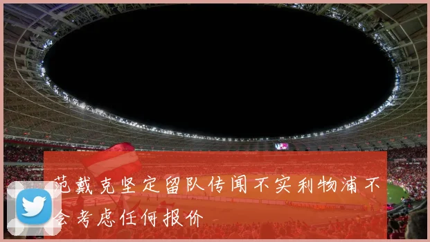 范戴克坚定留队传闻不实利物浦不会考虑任何报价