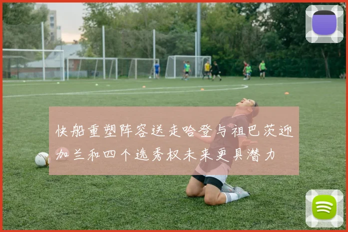 快船重塑阵容送走哈登与祖巴茨迎加兰和四个选秀权未来更具潜力