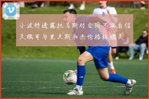 小波特透露托马斯对合同不满自信天赋可与里夫斯和杰伦格林媲美