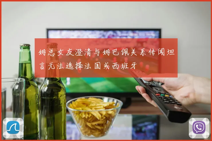 姆总女友澄清与姆巴佩关系传闻坦言无法选择法国或西班牙