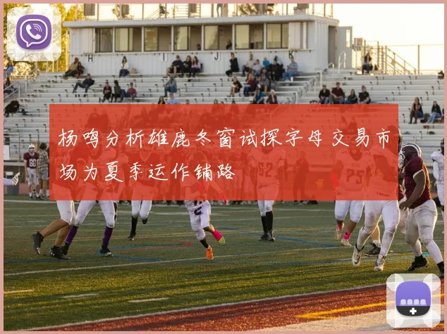 杨鸣分析雄鹿冬窗试探字母交易市场为夏季运作铺路