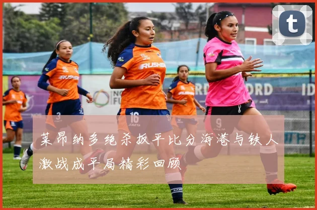 莱昂纳多绝杀扳平比分海港与铁人激战成平局精彩回顾