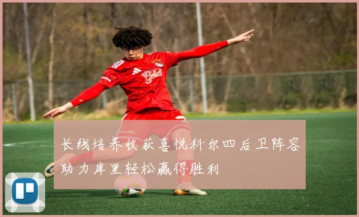 长线培养收获喜悦科尔四后卫阵容助力库里轻松赢得胜利