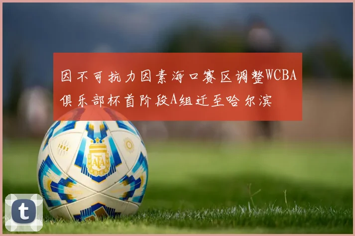 因不可抗力因素海口赛区调整WCBA俱乐部杯首阶段A组迁至哈尔滨