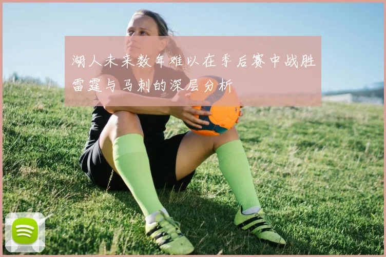 湖人未来数年难以在季后赛中战胜雷霆与马刺的深层分析