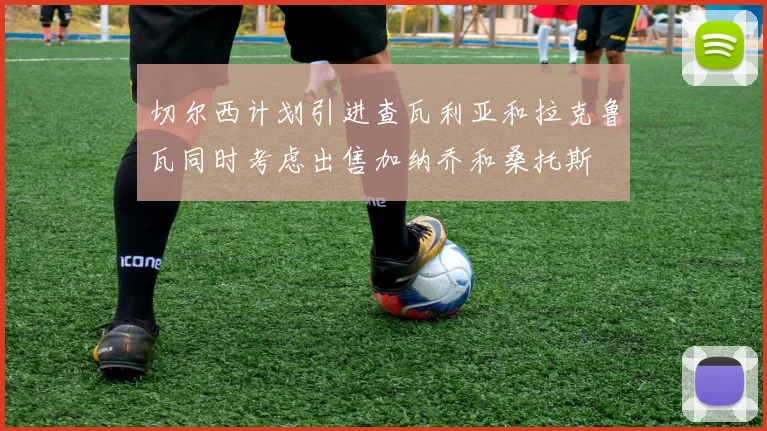 切尔西计划引进查瓦利亚和拉克鲁瓦同时考虑出售加纳乔和桑托斯
