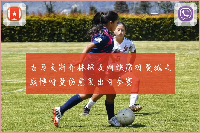 吉马良斯乔林顿麦利缺席对曼城之战博特曼伤愈复出可参赛