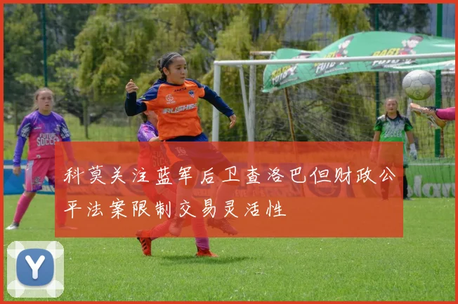 科莫关注蓝军后卫查洛巴但财政公平法案限制交易灵活性