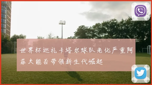 世界杯巡礼卡塔尔球队老化严重阿菲夫能否带领新生代崛起