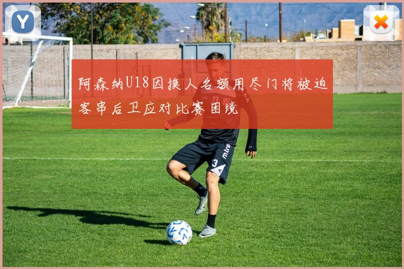 阿森纳U18因换人名额用尽门将被迫客串后卫应对比赛困境
