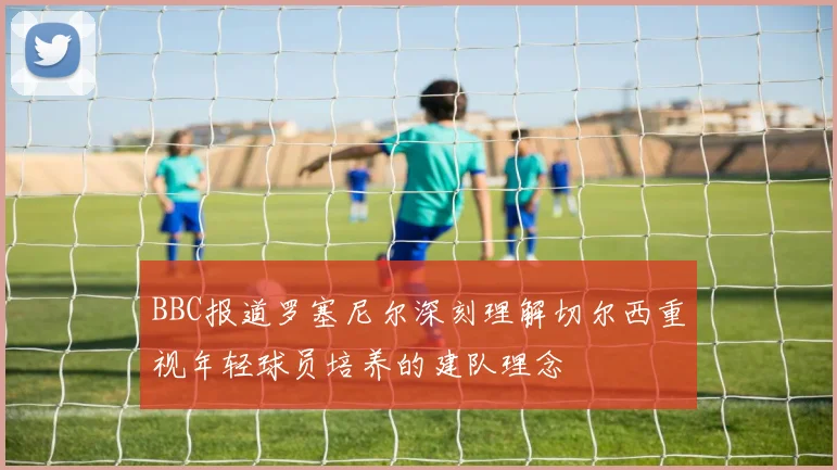 BBC报道罗塞尼尔深刻理解切尔西重视年轻球员培养的建队理念