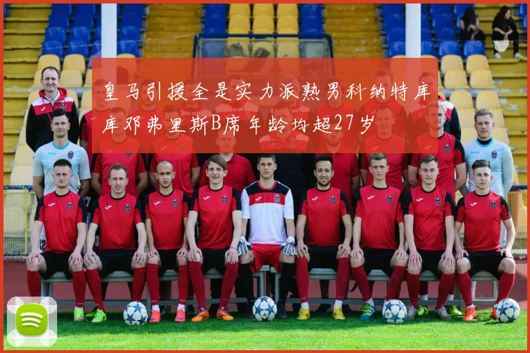 皇马引援全是实力派熟男科纳特库库邓弗里斯B席年龄均超27岁