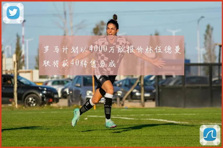 罗马计划以4000万欧报价林伍德曼联将获40转售分成