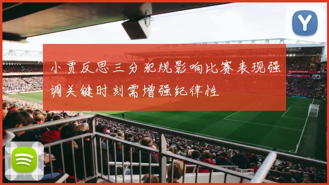 小贾反思三分犯规影响比赛表现强调关键时刻需增强纪律性
