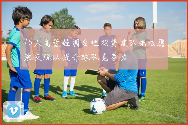 76人高管强调合理花费建队老板愿意交税以提升球队竞争力