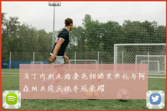 马丁内利未婚妻亮相颁奖典礼与阿森纳共同庆祝夺冠荣耀