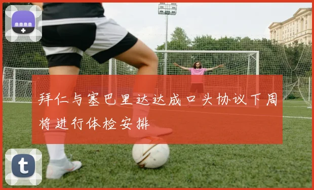 拜仁与塞巴里达达成口头协议下周将进行体检安排