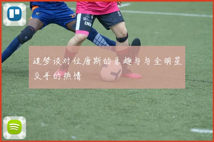 追梦谈对位唐斯的乐趣与与全明星交手的热情
