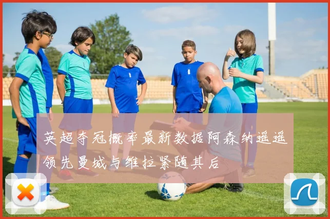 英超夺冠概率最新数据阿森纳遥遥领先曼城与维拉紧随其后