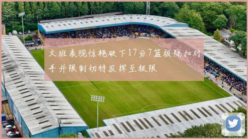 文班表现惊艳砍下17分7篮板隔扣对手并限制切特发挥至极限
