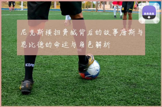 尼克斯横扫费城背后的故事唐斯与恩比德的命运与角色解析