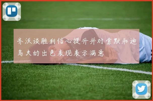 齐沃谈胜利信心提升并对索默和迪乌夫的出色表现表示满意