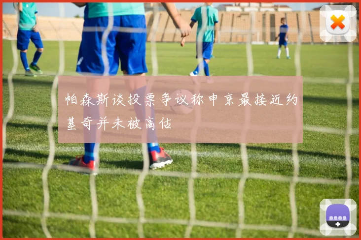 帕森斯谈投票争议称申京最接近约基奇并未被高估
