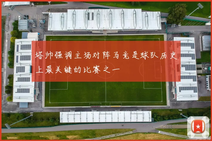 塔帅强调主场对阵马竞是球队历史上最关键的比赛之一