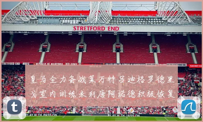 皇马全力备战莱万特吕迪格罗德里戈室内训练米利唐阿诺德积极恢复状态