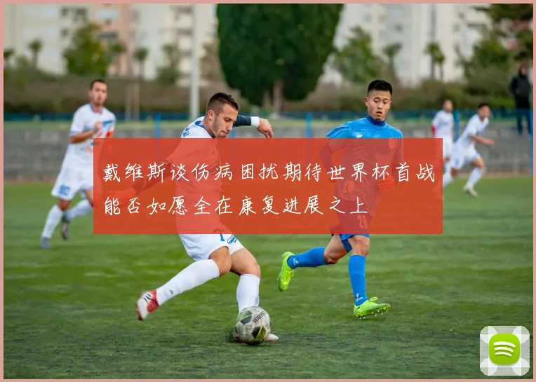 戴维斯谈伤病困扰期待世界杯首战能否如愿全在康复进展之上