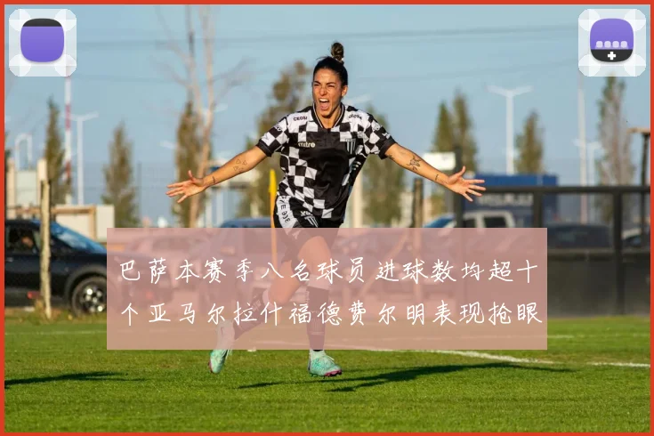 巴萨本赛季八名球员进球数均超十个亚马尔拉什福德费尔明表现抢眼