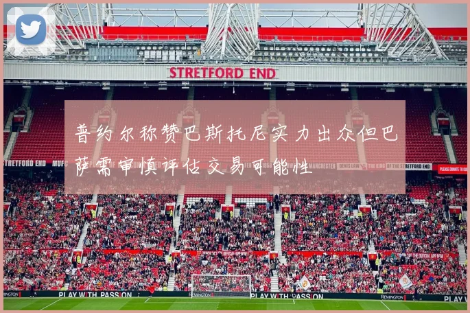 普约尔称赞巴斯托尼实力出众但巴萨需审慎评估交易可能性